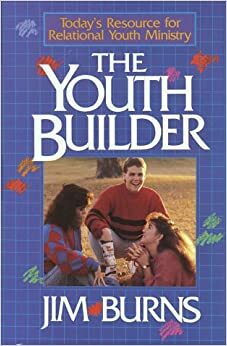 The Youth Builder: Today's Resource for Relational Youth Ministry by Jim Burns