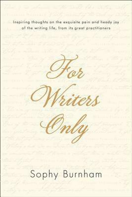 For Writers Only: Inspiring Thoughts on the Exquisite Pain and Heady Joy of the Writing Life from Its Great Practitioners by Sophy Burnham