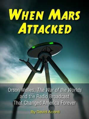 When Mars Attacked: Orson Welles, The War of the Worlds & the Radio Broadcast That Changed America Forever by David Acord