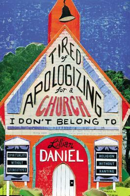 Tired of Apologizing for a Church I Don't Belong To: Spirituality without Stereotypes, Religion without Ranting by Lillian Daniel