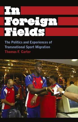 In Foreign Fields: The Politics and Experiences of Transnational Sport Migration by Thomas F. Carter