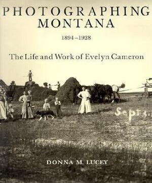 Photographing Montana 1894-1928: The Life and Work of Evelyn Cameron by Donna M. Lucey