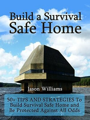 Build a Survival Safe Home: 50+ Tips and Strategies To Build Survival Safe Home and Be Protected Against All Odds (Build a Survival Safe Home, Build a ... Home Books, Survival, Survival handbook) by Jason Williams