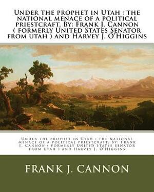 Under the prophet in Utah: the national menace of a political priestcraft. By: Frank J. Cannon ( formerly United States Senator from utah ) and H by Frank J. Cannon, Harvey J. O'Higgins