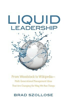 Liquid Leadership: From Woodstock to Wikipedia Multigenerational Management Ideas That Are Changing the Way We Run Things by Brad Szollose