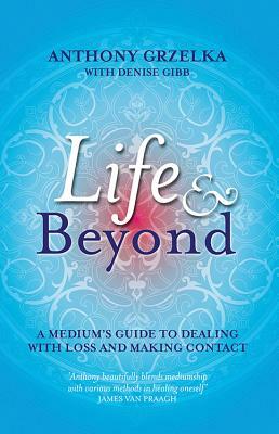 Life & Beyond: A Medium's Guide to Dealing with Loss and Making Contact by Anthony Grzelka
