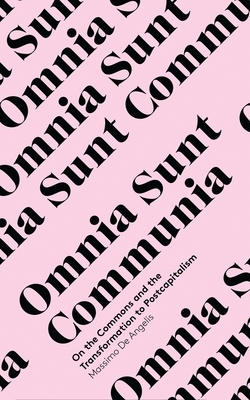 Omnia Sunt Communia: On the Commons and the Transformation to Postcapitalism by Massimo De Angelis, Massimo de Angelis