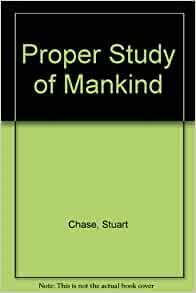 The Proper Study of Mankind by Stuart Chase