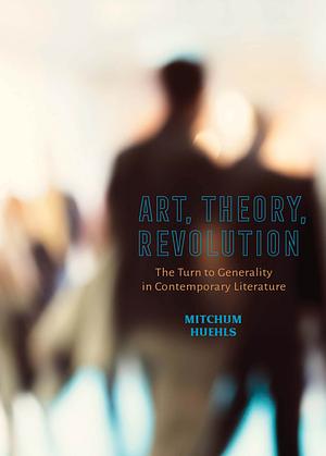 Art, Theory, Revolution: The Turn to Generality in Contemporary Literature by Mitchum Huehls