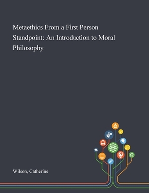 Metaethics From a First Person Standpoint: An Introduction to Moral Philosophy by Catherine Wilson