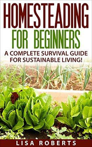 Homesteading for Beginners: A Complete Survival Guide for Sustainable Living! by Lisa Roberts