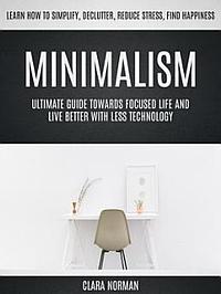 Minimalism: Ultimate Guide Towards Focused Life And Live Better With Less Technology (Learn How To Simplify, Declutter, Reduce Stress, Find Happiness) by Clara Norman