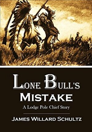 Lone Bull's Mistake: A Lodge Pole Chief Story by James Willard Schultz