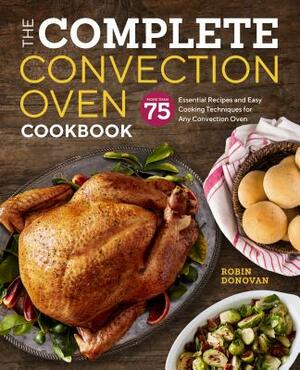 The Complete Convection Oven Cookbook: 75 Essential Recipes and Easy Cooking Techniques for Any Convection Oven by Robin Donovan