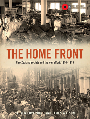 The Home Front: New Zealand Society and the War Effort, 1914-1919 by Steven Loveridge, James Watson