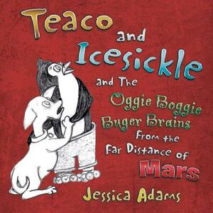 Teaco and Icesickle: And the Oggie Boggie Buger Brains from the Far Distance of Mars by Jessica Adams