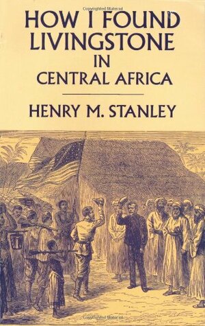 How I Found Livingstone in Central Africa by Henry M. Stanley