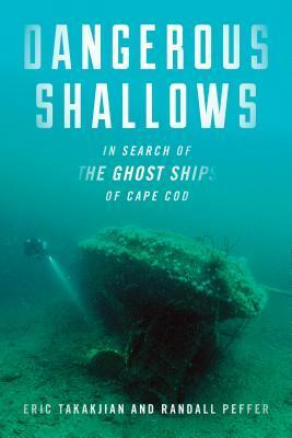 Dangerous Shallows: In Search of the Ghost Ships of Cape Cod by Randall Peffer, Eric Takakjian