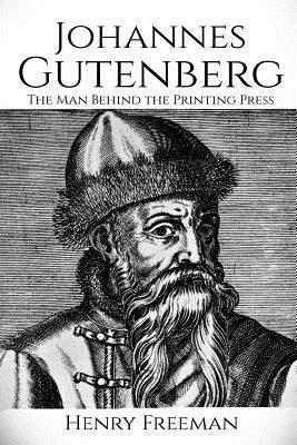 Johannes Gutenberg: The Man Behind the Printing Press by Henry Freeman