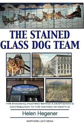 The Stained Glass Dog Team: The Mystery Behind a Craftsman's Contribution to the History of Seattle by Helen Hegener