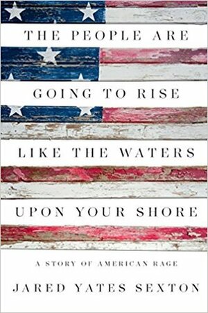 The People Are Going to Rise Like the Waters Upon Your Shore: A Story of American Rage by Jared Yates Sexton