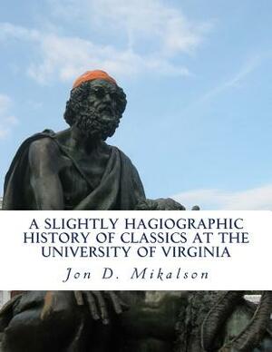 A Slightly Hagiographic History of Classics at the University of Virginia: From 1825 to 1970 by Jon D. Mikalson