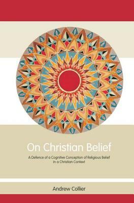 On Christian Belief: A Defence of a Cognitive Conception of Religious Belief in a Christian Context by Andrew Collier