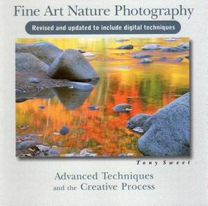 Fine Art Nature Photography: Advanced Techniques and the Creative Process by Tony Sweet