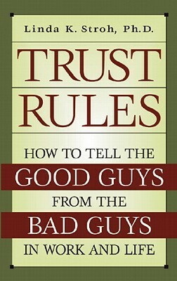 Trust Rules: How to Tell the Good Guys from the Bad Guys in Work and Life by Linda K. Stroh