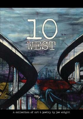10 West: A Collection of Art & Poetry by Joe Wright by Joe Wright