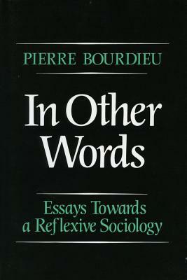 In Other Words: Essays Toward a Reflexive Sociology by Pierre Bourdieu