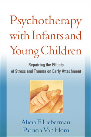 Psychotherapy with Infants and Young Children: Repairing the Effects of Stress and Trauma on Early Attachment by Patricia Van Horn, Alicia F. Lieberman