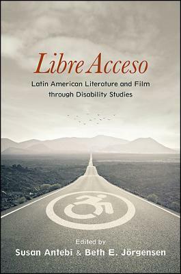 Libre Acceso: Latin American Literature and Film Through Disability Studies by Susan Antebi, Beth Ellen Jorgensen