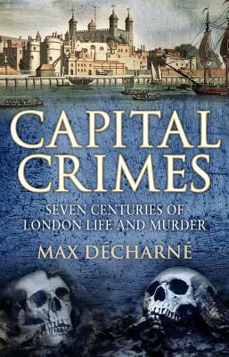 Capital Crimes: Seven Centuries of London Life and Murder by Max Decharne
