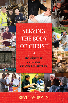 Serving the Body of Christ: The Magisterium on Eucharist and Ordained Priesthood by Kevin W. Irwin