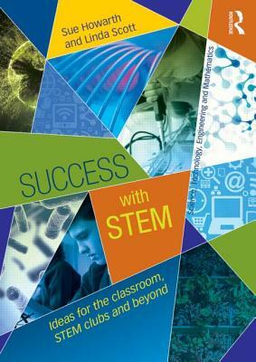 Success with STEM: Ideas for the Classroom, STEM Clubs and Beyond by Sue Howarth, Linda Scott