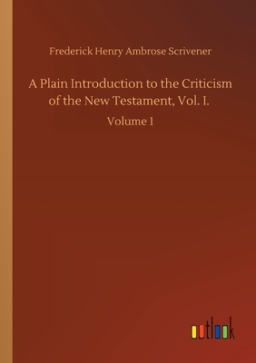 A Plain Introduction to the Criticism of the New Testament, Vol. I.: Volume 1 by Frederick Henry Ambrose Scrivener