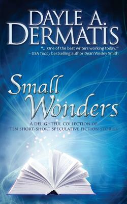 Small Wonders: A Delightful Collection of Ten Short-Short Speculative Fiction Stories by Dayle A. Dermatis