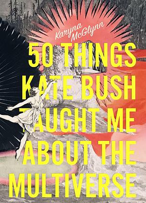 50 Things Kate Bush Taught Me About the Multiverse by Karyna McGlynn, Karyna McGlynn