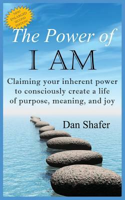 The Power of I Am: Claiming Your Inherent Power to Consciously Create a Life of Purpose, Meaning and Joy by Dan Shafer