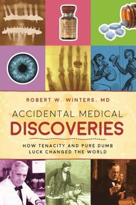 Accidental Medical Discoveries: How Tenacity and Pure Dumb Luck Changed the World by Robert W. Winters