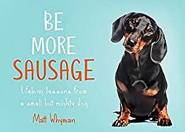 Be More Sausage: Lifelong lessons from a small but mighty dog by Matt Whyman