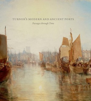 Turner's Modern and Ancient Ports: Passages through Time by Susan Grace Galassi, Rebecca Hellen, Ian Warrell, Joanna Sheers Seidenstein, Gillian Forrester