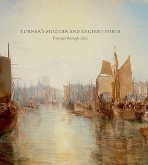 Turner's Modern and Ancient Ports: Passages through Time by Gillian Forrester, Joanna Sheers Seidenstein, Susan Grace Galassi, Ian Warrell, Rebecca Hellen