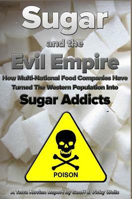 Sugar and the Evil Empire: How Multi-National Food Companies Have Turned The Western Population Into Sugar Addicts by Vicky Wells, Geoff Wells
