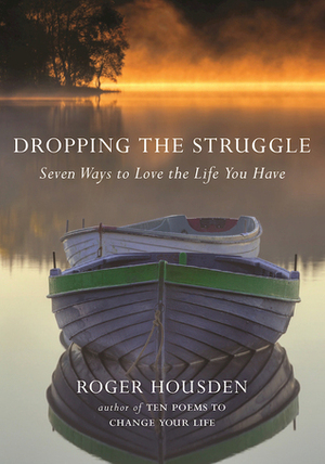 Dropping the Struggle: Seven Ways to Love the Life You Have by Roger Housden