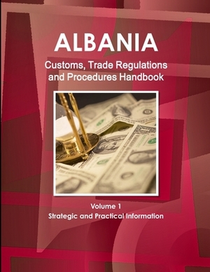 Albania Customs, Trade Regulations and Procedures Handbook Volume 1 Strategic and Practical Information by Inc Ibp