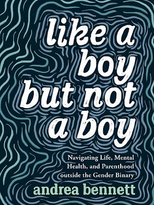 Like a Boy But Not a Boy: Navigating Life, Mental Health, and Parenthood Outside the Gender Binary by andrea bennett