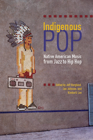 Indigenous Pop: Native American Music from Jazz to Hip Hop by Jeff Berglund, Jan Johnson, Kimberli Lee