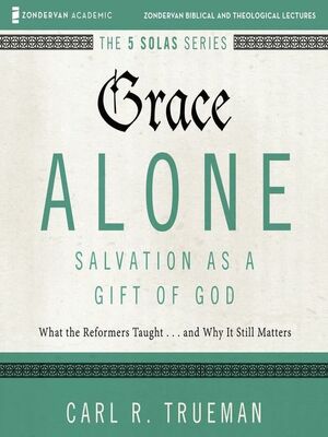 Grace Alone---Salvation as a Gift of God: What the Reformers Taughts...and Why It Still Matters by Carl R. Trueman